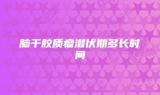 脑干胶质瘤潜伏期多长时间
