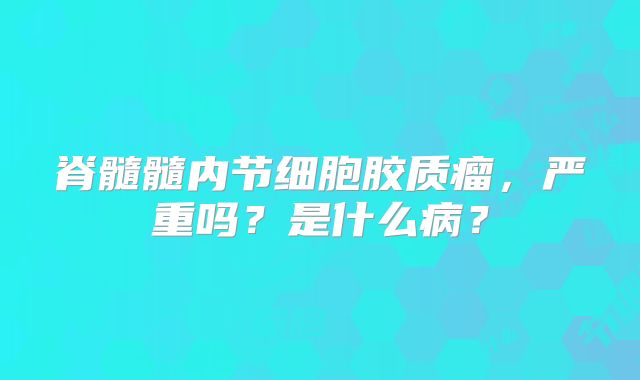 脊髓髓内节细胞胶质瘤，严重吗？是什么病？