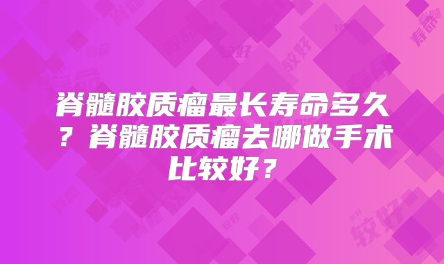 脊髓胶质瘤最长寿命多久？脊髓胶质瘤去哪做手术比较好？