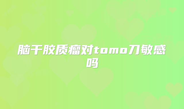 脑干胶质瘤对tomo刀敏感吗