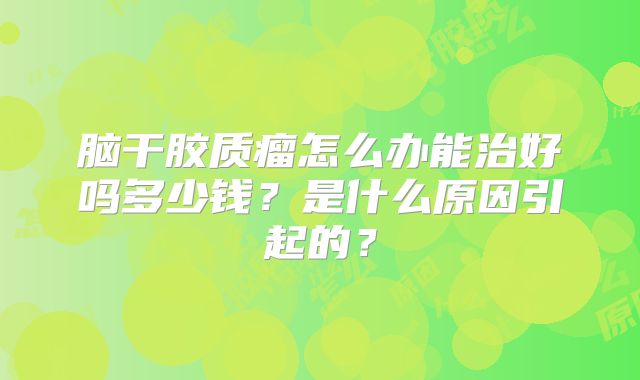 脑干胶质瘤怎么办能治好吗多少钱？是什么原因引起的？