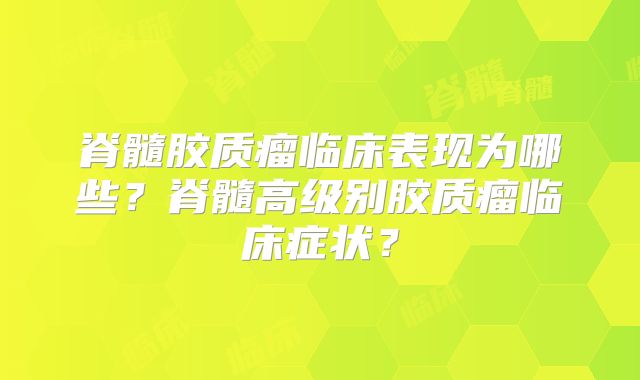 脊髓胶质瘤临床表现为哪些？脊髓高级别胶质瘤临床症状？