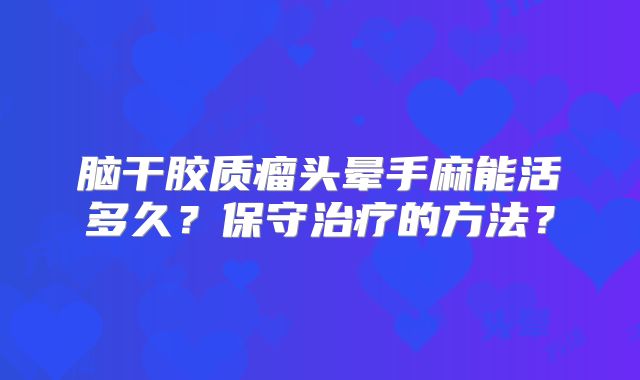 脑干胶质瘤头晕手麻能活多久？保守治疗的方法？