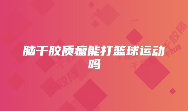 脑干胶质瘤能打篮球运动吗