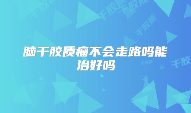 脑干胶质瘤不会走路吗能治好吗