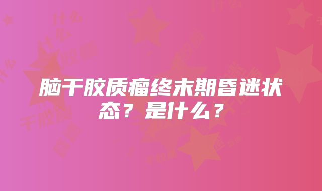 脑干胶质瘤终末期昏迷状态？是什么？