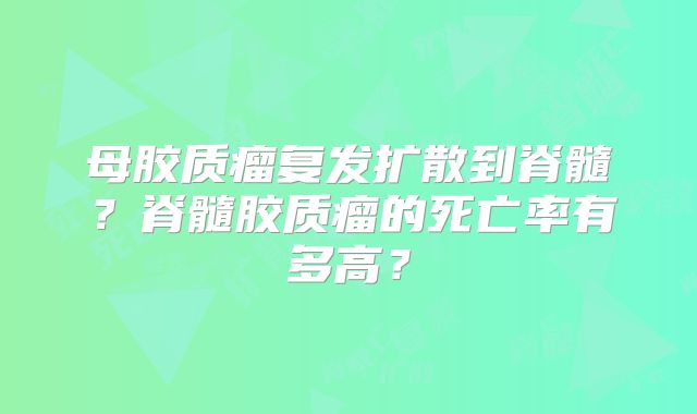 母胶质瘤复发扩散到脊髓？脊髓胶质瘤的死亡率有多高？