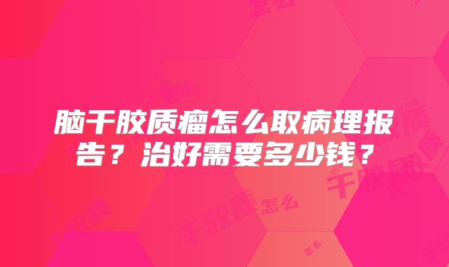 脑干胶质瘤怎么取病理报告？治好需要多少钱？