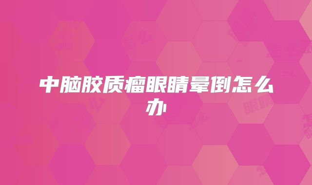 中脑胶质瘤眼睛晕倒怎么办