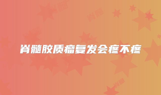脊髓胶质瘤复发会疼不疼