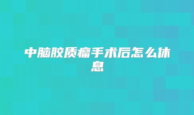 中脑胶质瘤手术后怎么休息