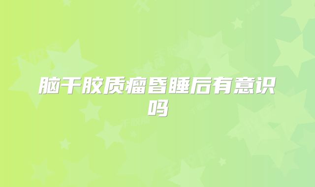 脑干胶质瘤昏睡后有意识吗