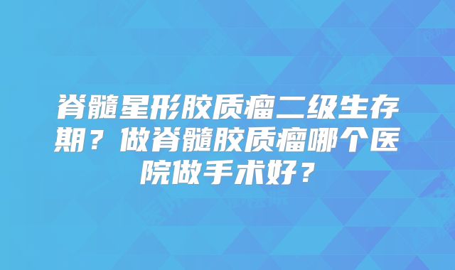 脊髓星形胶质瘤二级生存期？做脊髓胶质瘤哪个医院做手术好？