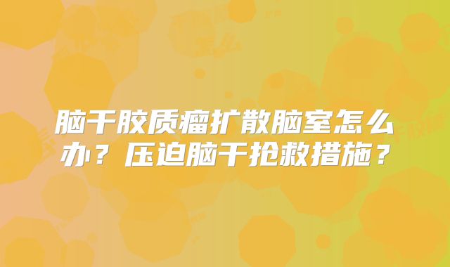 脑干胶质瘤扩散脑室怎么办？压迫脑干抢救措施？