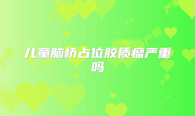儿童脑桥占位胶质瘤严重吗