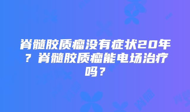 脊髓胶质瘤没有症状20年？脊髓胶质瘤能电场治疗吗？