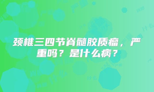 颈椎三四节脊髓胶质瘤，严重吗？是什么病？