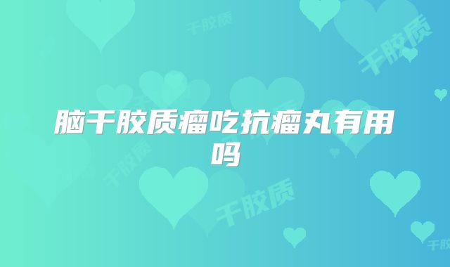 脑干胶质瘤吃抗瘤丸有用吗