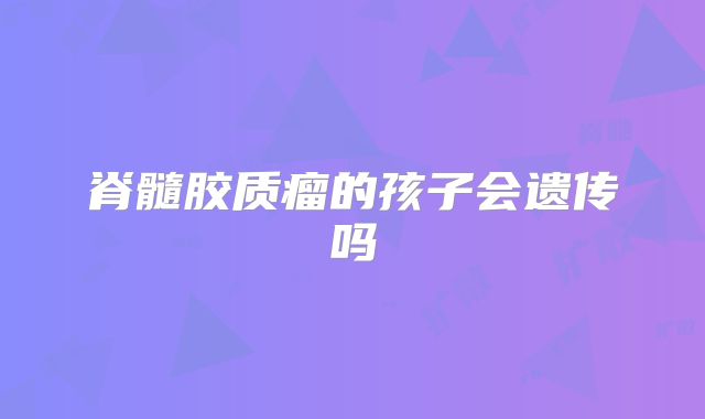 脊髓胶质瘤的孩子会遗传吗