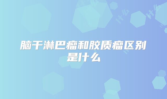 脑干淋巴瘤和胶质瘤区别是什么