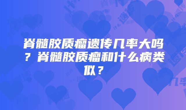 脊髓胶质瘤遗传几率大吗？脊髓胶质瘤和什么病类似？