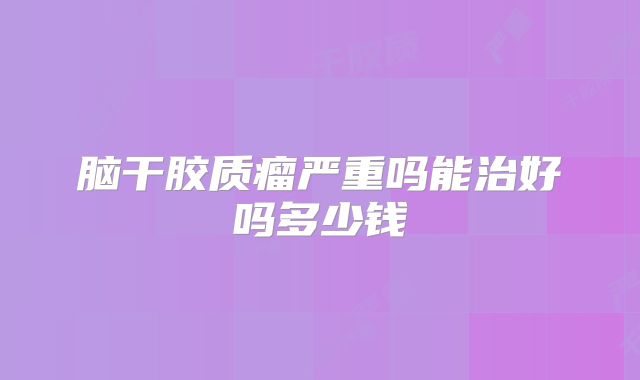脑干胶质瘤严重吗能治好吗多少钱