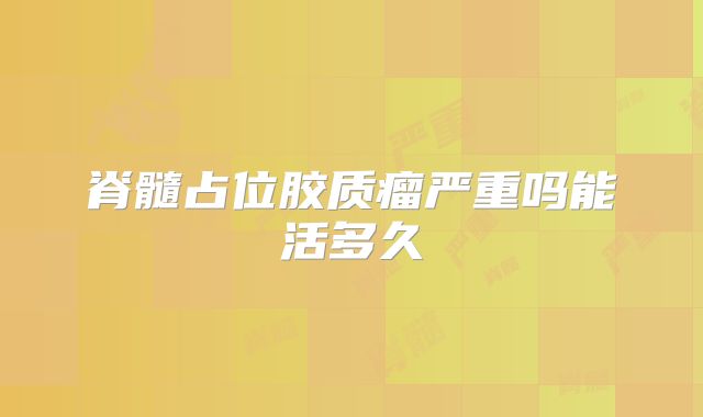 脊髓占位胶质瘤严重吗能活多久