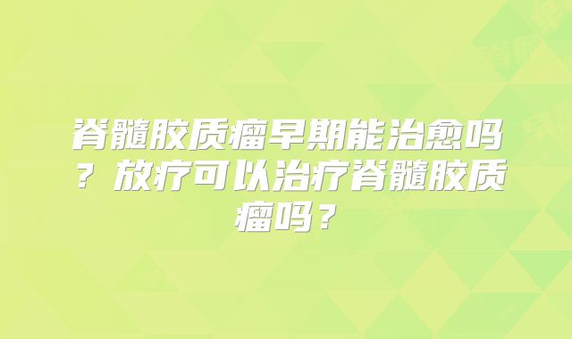 脊髓胶质瘤早期能治愈吗？放疗可以治疗脊髓胶质瘤吗？