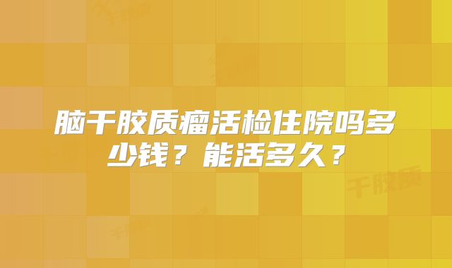 脑干胶质瘤活检住院吗多少钱？能活多久？