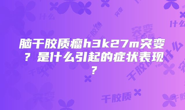 脑干胶质瘤h3k27m突变？是什么引起的症状表现？