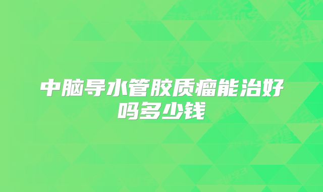 中脑导水管胶质瘤能治好吗多少钱