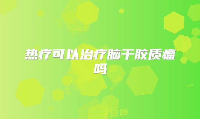 热疗可以治疗脑干胶质瘤吗