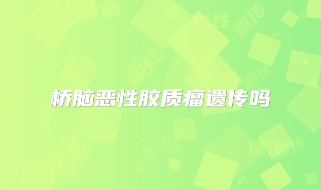 桥脑恶性胶质瘤遗传吗