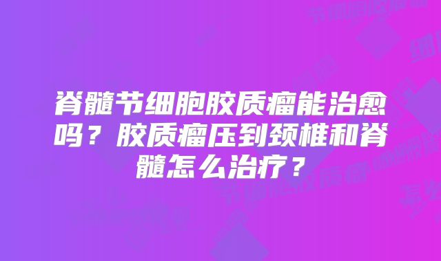 脊髓节细胞胶质瘤能治愈吗？胶质瘤压到颈椎和脊髓怎么治疗？