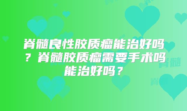 脊髓良性胶质瘤能治好吗？脊髓胶质瘤需要手术吗能治好吗？
