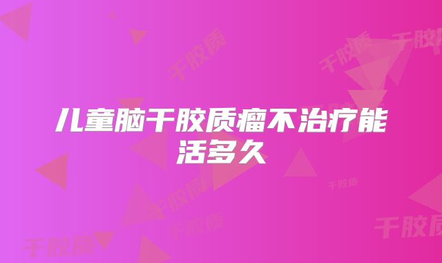 儿童脑干胶质瘤不治疗能活多久