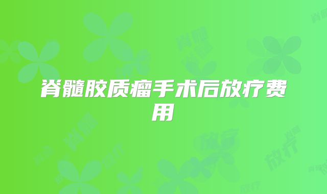 脊髓胶质瘤手术后放疗费用
