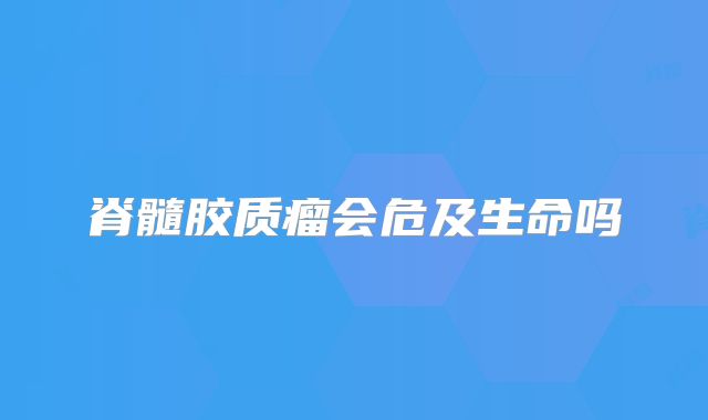脊髓胶质瘤会危及生命吗