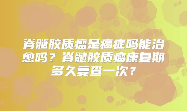 脊髓胶质瘤是癌症吗能治愈吗？脊髓胶质瘤康复期多久复查一次？
