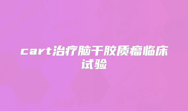 cart治疗脑干胶质瘤临床试验