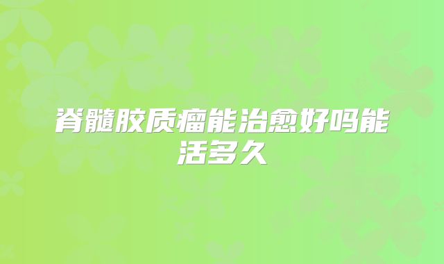脊髓胶质瘤能治愈好吗能活多久