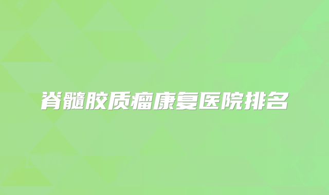 脊髓胶质瘤康复医院排名