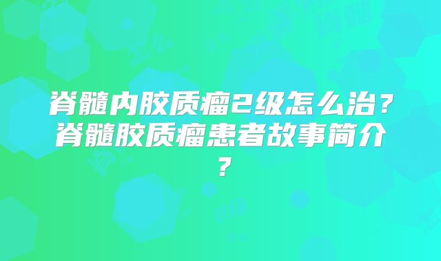 脊髓内胶质瘤2级怎么治？脊髓胶质瘤患者故事简介？