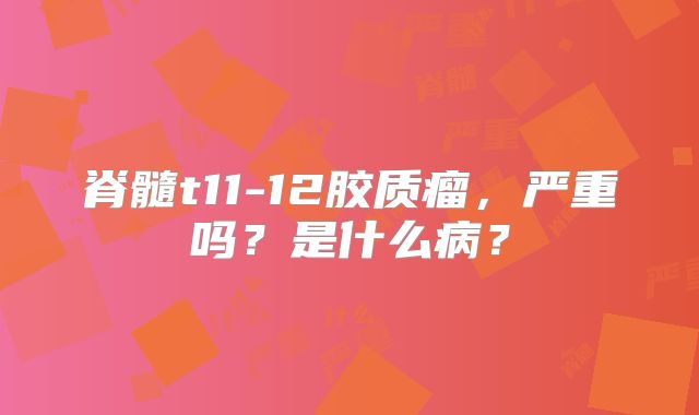 脊髓t11-12胶质瘤，严重吗？是什么病？
