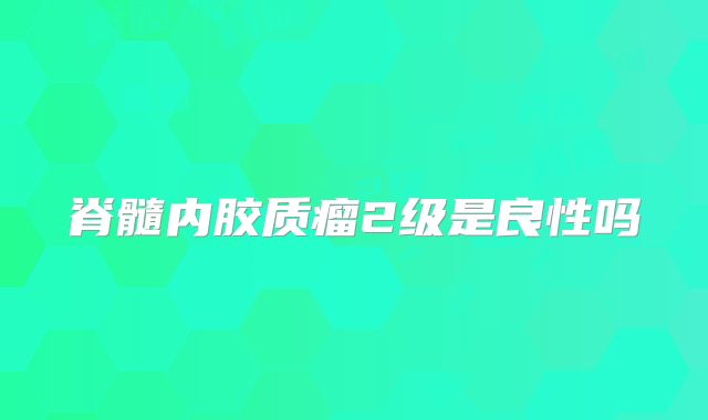 脊髓内胶质瘤2级是良性吗
