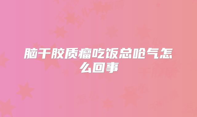 脑干胶质瘤吃饭总呛气怎么回事