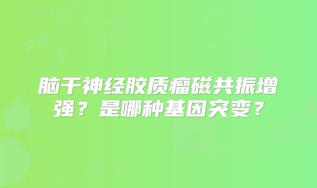 脑干神经胶质瘤磁共振增强？是哪种基因突变？
