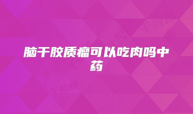 脑干胶质瘤可以吃肉吗中药