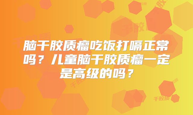脑干胶质瘤吃饭打嗝正常吗？儿童脑干胶质瘤一定是高级的吗？