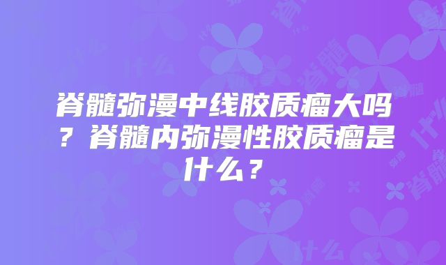 脊髓弥漫中线胶质瘤大吗？脊髓内弥漫性胶质瘤是什么？